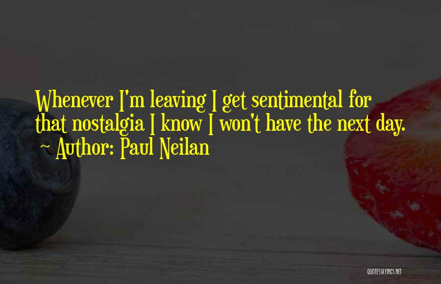 Paul Neilan Quotes: Whenever I'm Leaving I Get Sentimental For That Nostalgia I Know I Won't Have The Next Day.