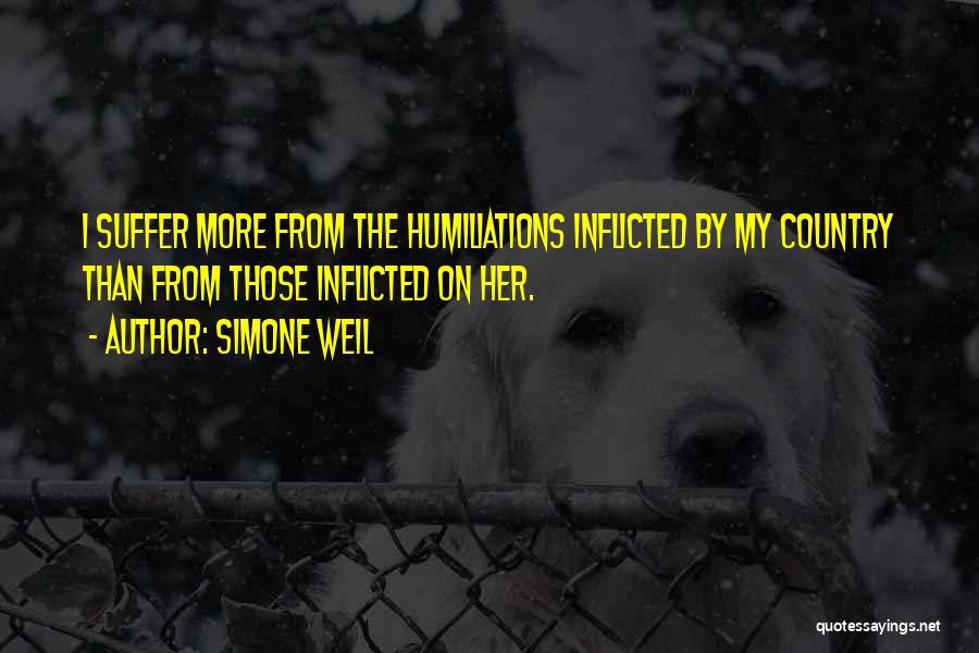 Simone Weil Quotes: I Suffer More From The Humiliations Inflicted By My Country Than From Those Inflicted On Her.