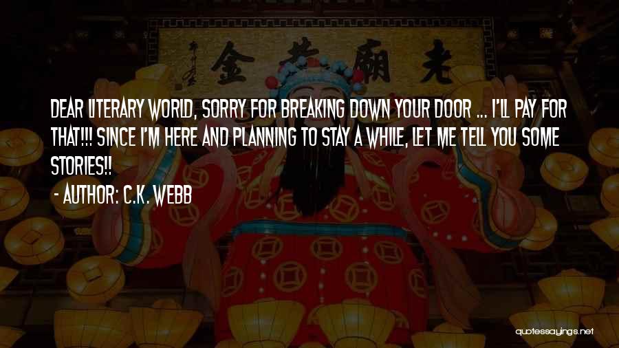 C.K. Webb Quotes: Dear Literary World, Sorry For Breaking Down Your Door ... I'll Pay For That!!! Since I'm Here And Planning To