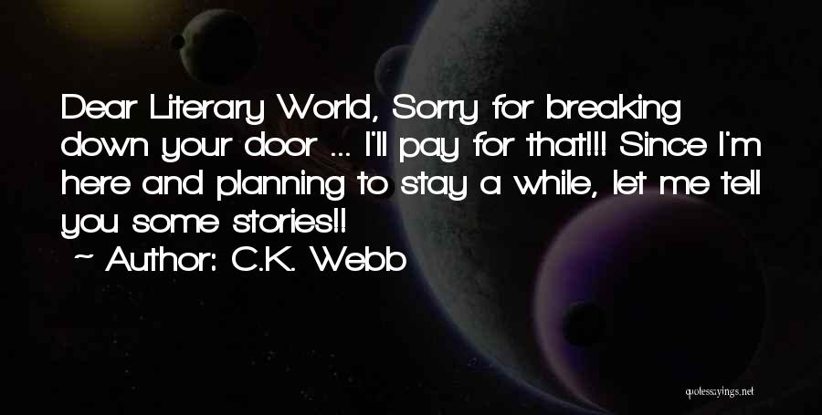 C.K. Webb Quotes: Dear Literary World, Sorry For Breaking Down Your Door ... I'll Pay For That!!! Since I'm Here And Planning To