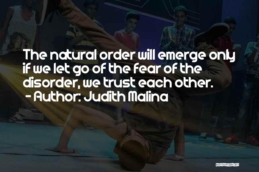 Judith Malina Quotes: The Natural Order Will Emerge Only If We Let Go Of The Fear Of The Disorder, We Trust Each Other.