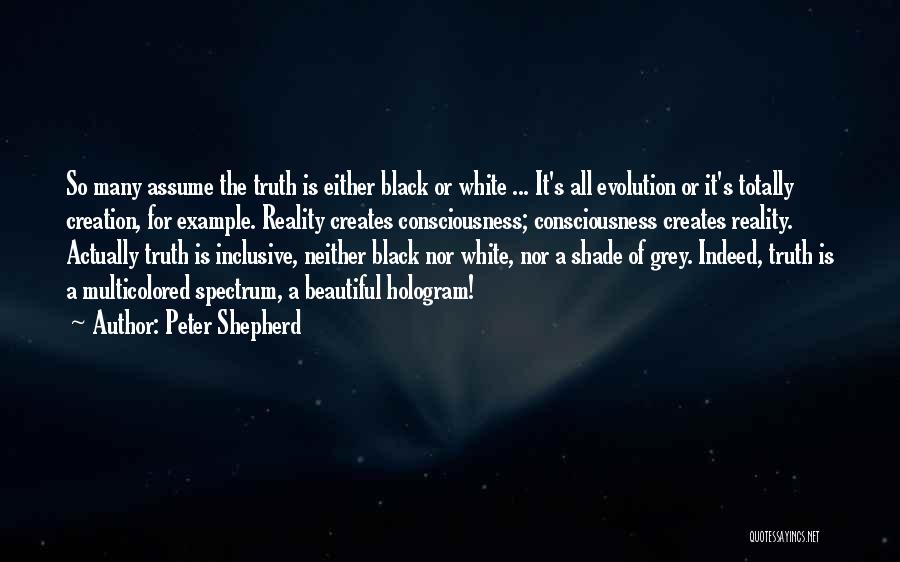 Peter Shepherd Quotes: So Many Assume The Truth Is Either Black Or White ... It's All Evolution Or It's Totally Creation, For Example.
