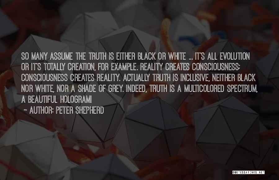 Peter Shepherd Quotes: So Many Assume The Truth Is Either Black Or White ... It's All Evolution Or It's Totally Creation, For Example.