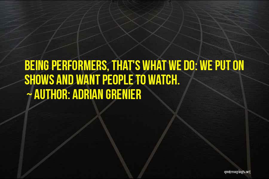 Adrian Grenier Quotes: Being Performers, That's What We Do: We Put On Shows And Want People To Watch.