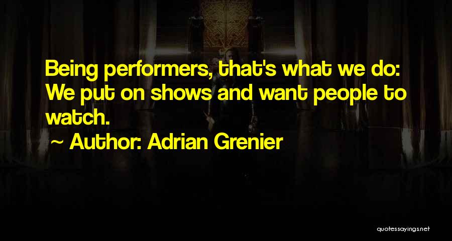 Adrian Grenier Quotes: Being Performers, That's What We Do: We Put On Shows And Want People To Watch.