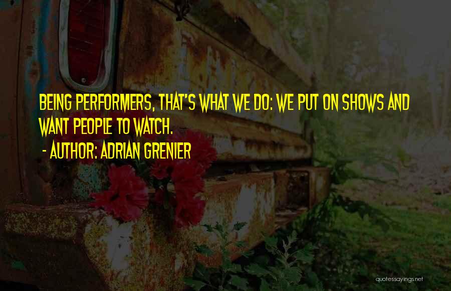 Adrian Grenier Quotes: Being Performers, That's What We Do: We Put On Shows And Want People To Watch.