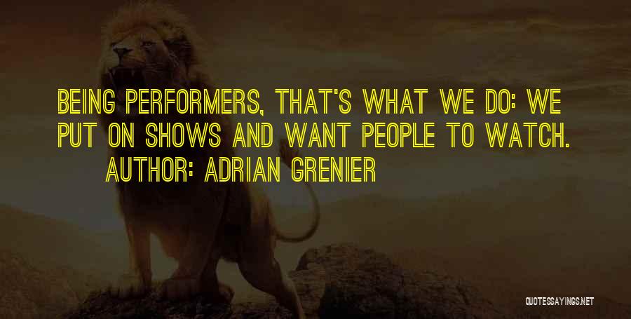 Adrian Grenier Quotes: Being Performers, That's What We Do: We Put On Shows And Want People To Watch.