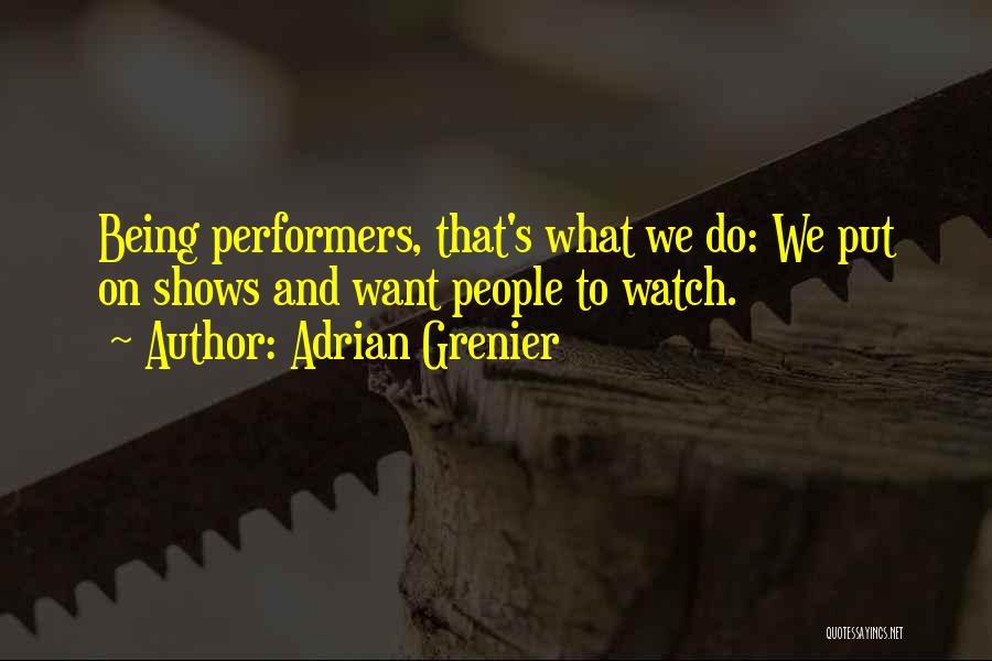 Adrian Grenier Quotes: Being Performers, That's What We Do: We Put On Shows And Want People To Watch.