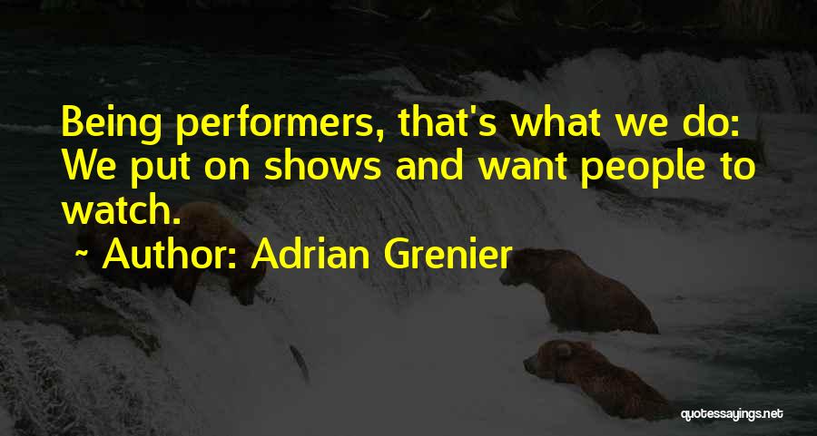 Adrian Grenier Quotes: Being Performers, That's What We Do: We Put On Shows And Want People To Watch.