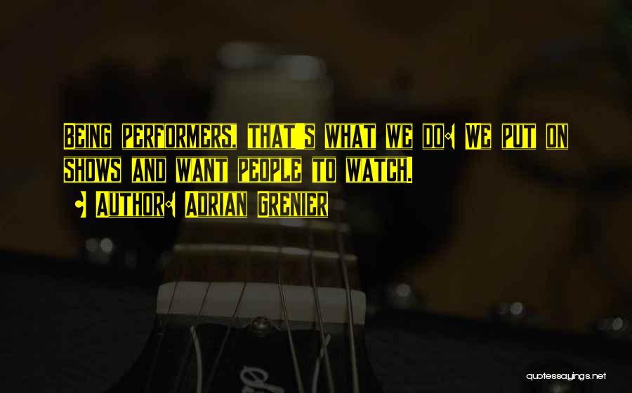 Adrian Grenier Quotes: Being Performers, That's What We Do: We Put On Shows And Want People To Watch.