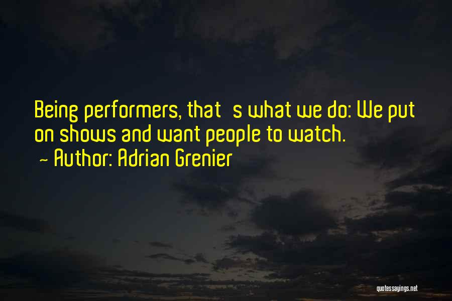 Adrian Grenier Quotes: Being Performers, That's What We Do: We Put On Shows And Want People To Watch.