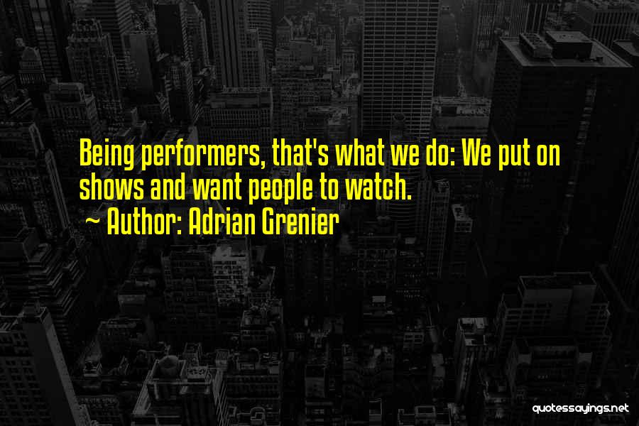 Adrian Grenier Quotes: Being Performers, That's What We Do: We Put On Shows And Want People To Watch.