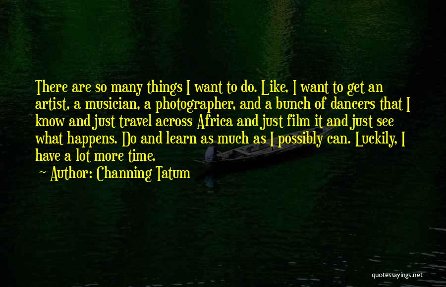 Channing Tatum Quotes: There Are So Many Things I Want To Do. Like, I Want To Get An Artist, A Musician, A Photographer,