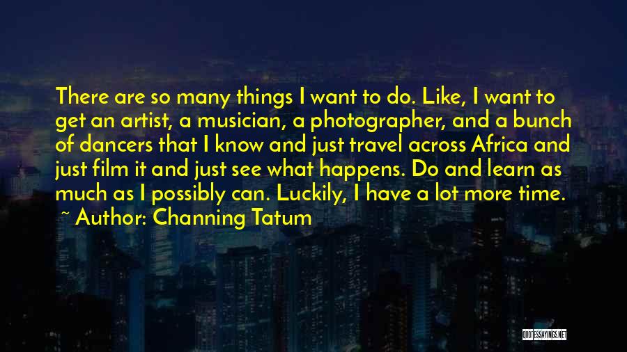 Channing Tatum Quotes: There Are So Many Things I Want To Do. Like, I Want To Get An Artist, A Musician, A Photographer,