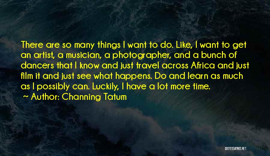 Channing Tatum Quotes: There Are So Many Things I Want To Do. Like, I Want To Get An Artist, A Musician, A Photographer,