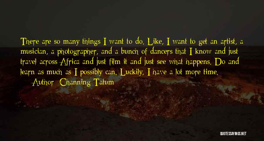 Channing Tatum Quotes: There Are So Many Things I Want To Do. Like, I Want To Get An Artist, A Musician, A Photographer,