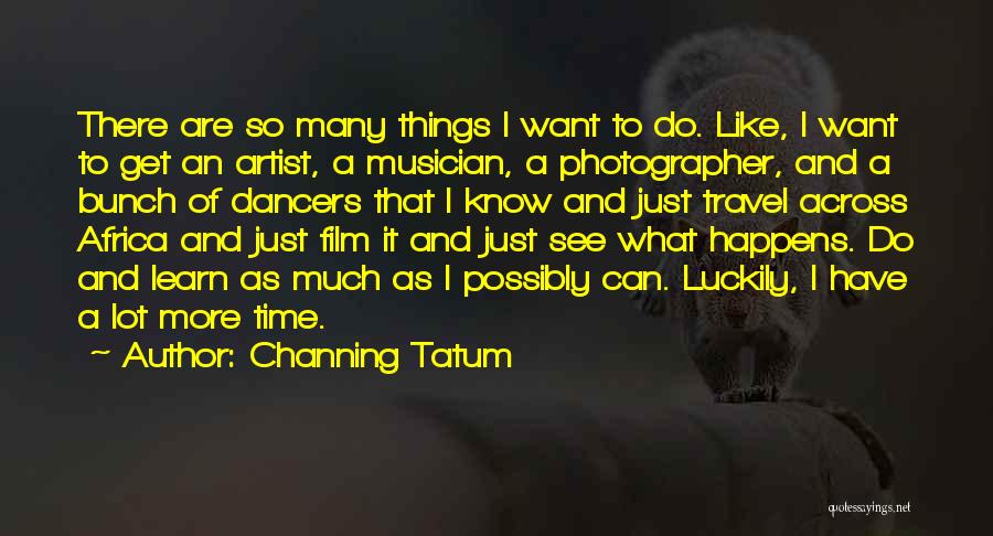 Channing Tatum Quotes: There Are So Many Things I Want To Do. Like, I Want To Get An Artist, A Musician, A Photographer,