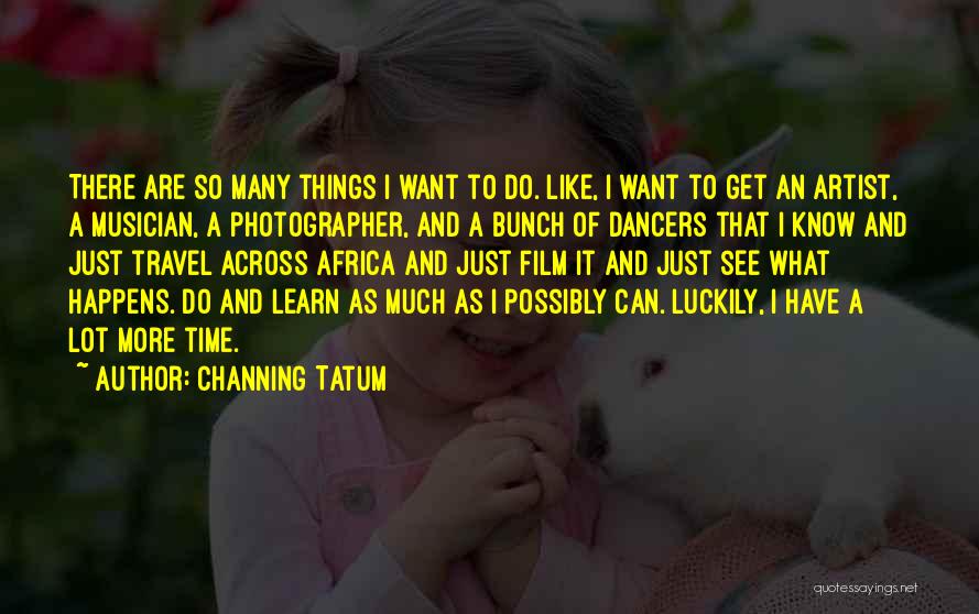 Channing Tatum Quotes: There Are So Many Things I Want To Do. Like, I Want To Get An Artist, A Musician, A Photographer,