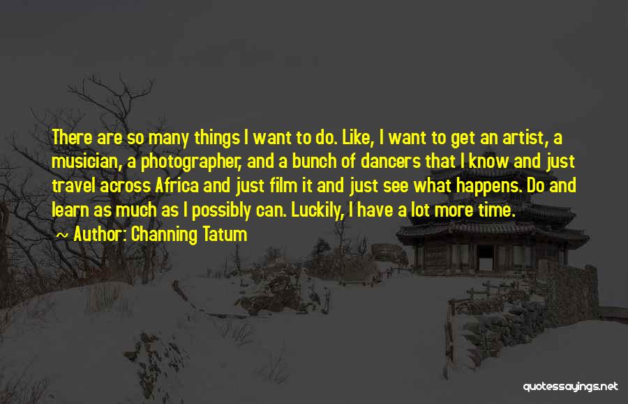 Channing Tatum Quotes: There Are So Many Things I Want To Do. Like, I Want To Get An Artist, A Musician, A Photographer,