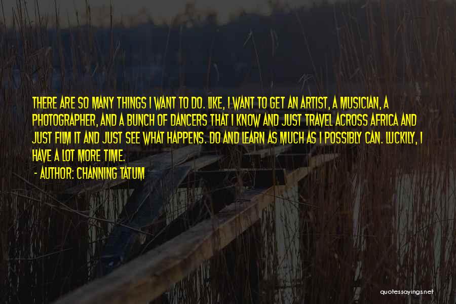 Channing Tatum Quotes: There Are So Many Things I Want To Do. Like, I Want To Get An Artist, A Musician, A Photographer,