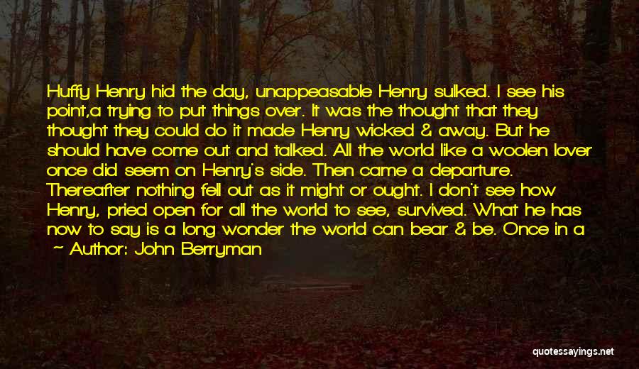 John Berryman Quotes: Huffy Henry Hid The Day, Unappeasable Henry Sulked. I See His Point,a Trying To Put Things Over. It Was The