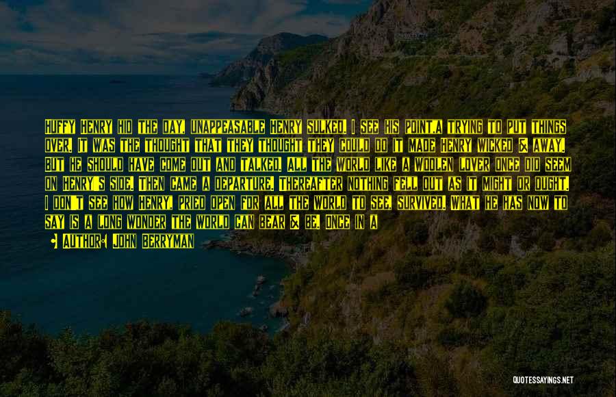 John Berryman Quotes: Huffy Henry Hid The Day, Unappeasable Henry Sulked. I See His Point,a Trying To Put Things Over. It Was The