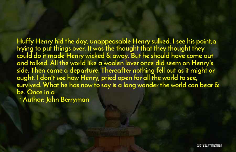 John Berryman Quotes: Huffy Henry Hid The Day, Unappeasable Henry Sulked. I See His Point,a Trying To Put Things Over. It Was The