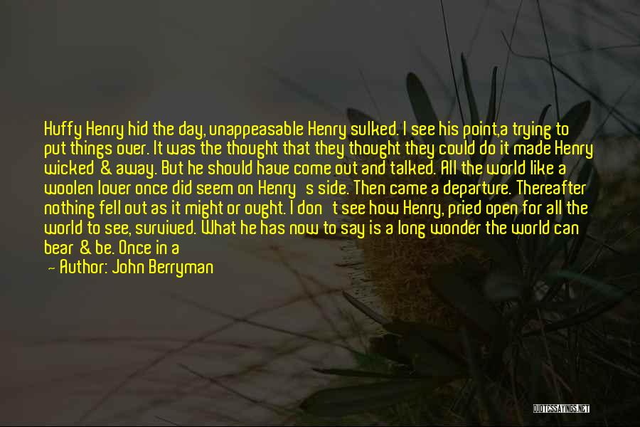 John Berryman Quotes: Huffy Henry Hid The Day, Unappeasable Henry Sulked. I See His Point,a Trying To Put Things Over. It Was The
