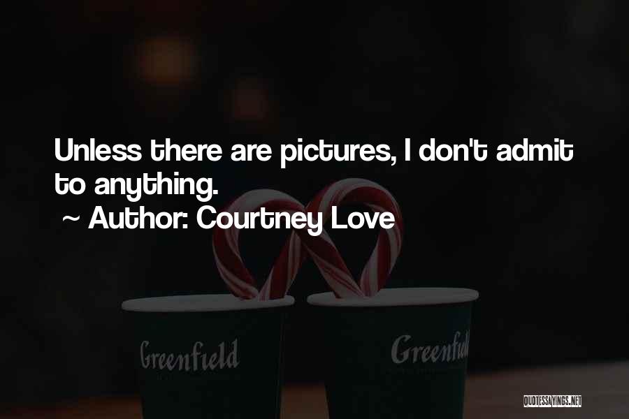 Courtney Love Quotes: Unless There Are Pictures, I Don't Admit To Anything.