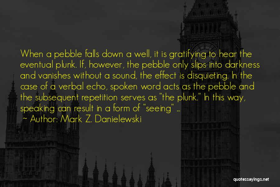 Mark Z. Danielewski Quotes: When A Pebble Falls Down A Well, It Is Gratifying To Hear The Eventual Plunk. If, However, The Pebble Only
