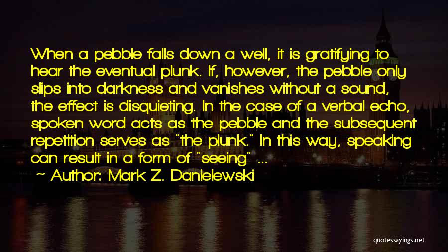 Mark Z. Danielewski Quotes: When A Pebble Falls Down A Well, It Is Gratifying To Hear The Eventual Plunk. If, However, The Pebble Only