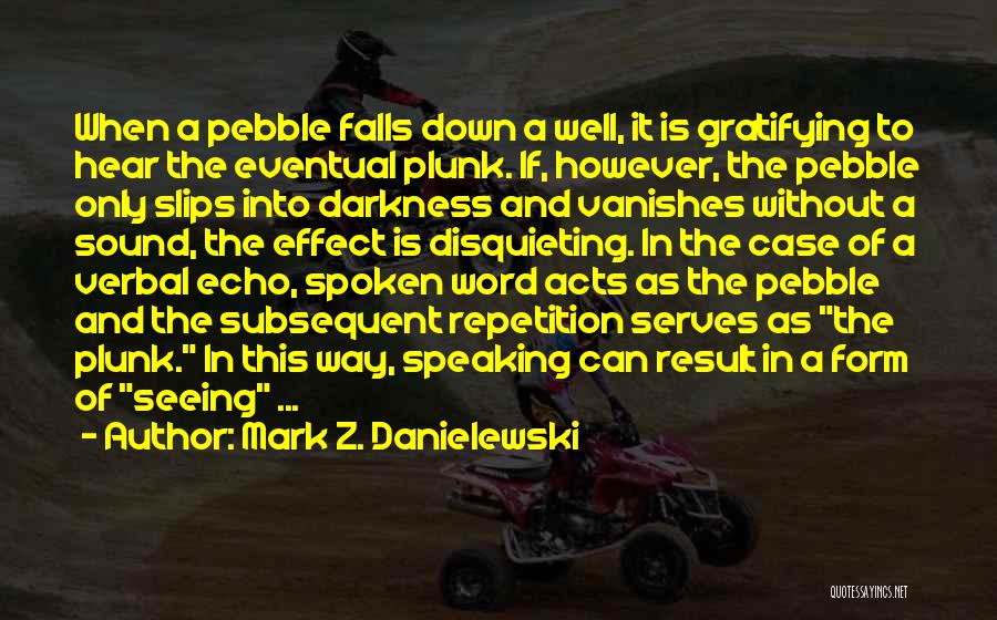 Mark Z. Danielewski Quotes: When A Pebble Falls Down A Well, It Is Gratifying To Hear The Eventual Plunk. If, However, The Pebble Only