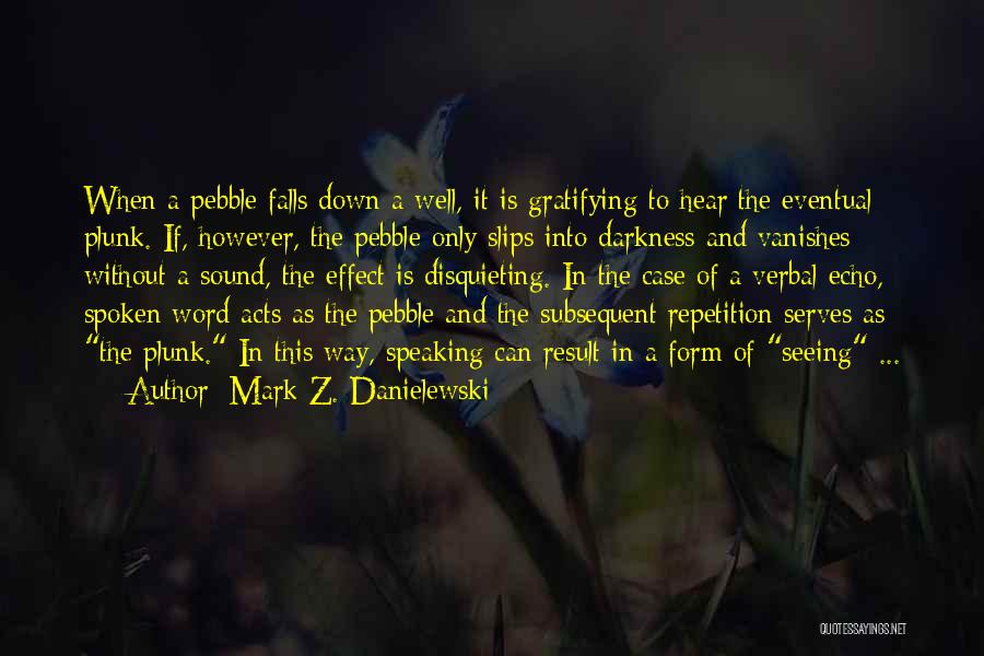 Mark Z. Danielewski Quotes: When A Pebble Falls Down A Well, It Is Gratifying To Hear The Eventual Plunk. If, However, The Pebble Only