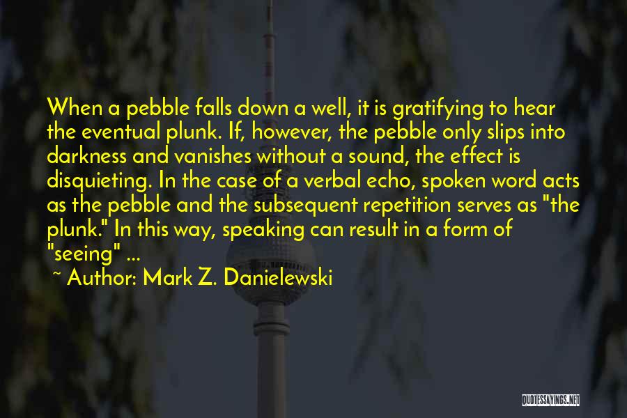 Mark Z. Danielewski Quotes: When A Pebble Falls Down A Well, It Is Gratifying To Hear The Eventual Plunk. If, However, The Pebble Only