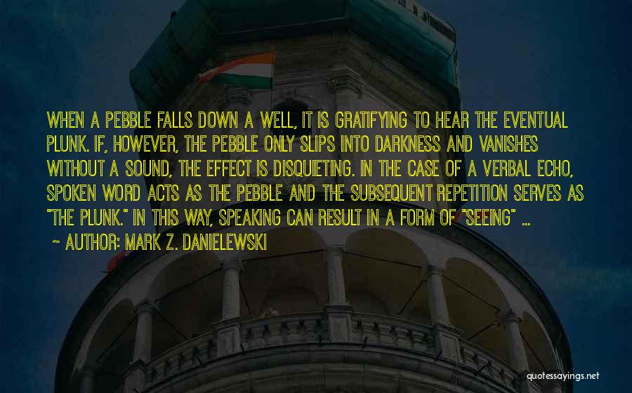 Mark Z. Danielewski Quotes: When A Pebble Falls Down A Well, It Is Gratifying To Hear The Eventual Plunk. If, However, The Pebble Only