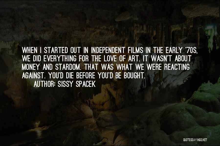 Sissy Spacek Quotes: When I Started Out In Independent Films In The Early '70s, We Did Everything For The Love Of Art. It