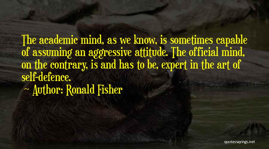 Ronald Fisher Quotes: The Academic Mind, As We Know, Is Sometimes Capable Of Assuming An Aggressive Attitude. The Official Mind, On The Contrary,
