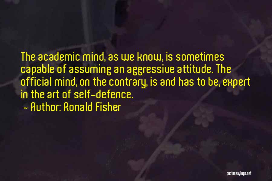Ronald Fisher Quotes: The Academic Mind, As We Know, Is Sometimes Capable Of Assuming An Aggressive Attitude. The Official Mind, On The Contrary,