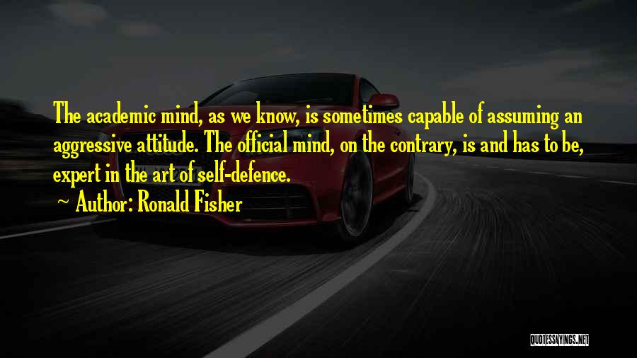 Ronald Fisher Quotes: The Academic Mind, As We Know, Is Sometimes Capable Of Assuming An Aggressive Attitude. The Official Mind, On The Contrary,