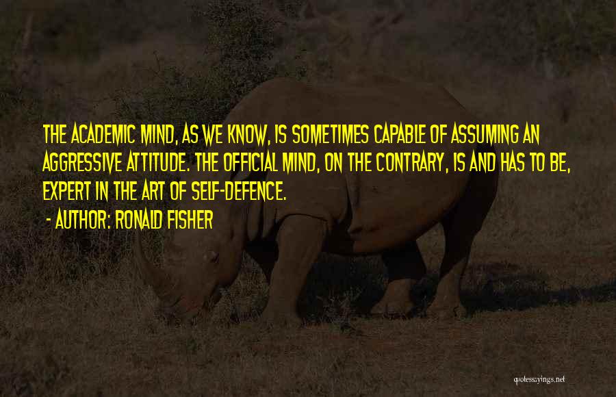 Ronald Fisher Quotes: The Academic Mind, As We Know, Is Sometimes Capable Of Assuming An Aggressive Attitude. The Official Mind, On The Contrary,