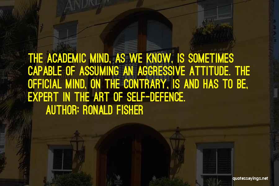 Ronald Fisher Quotes: The Academic Mind, As We Know, Is Sometimes Capable Of Assuming An Aggressive Attitude. The Official Mind, On The Contrary,