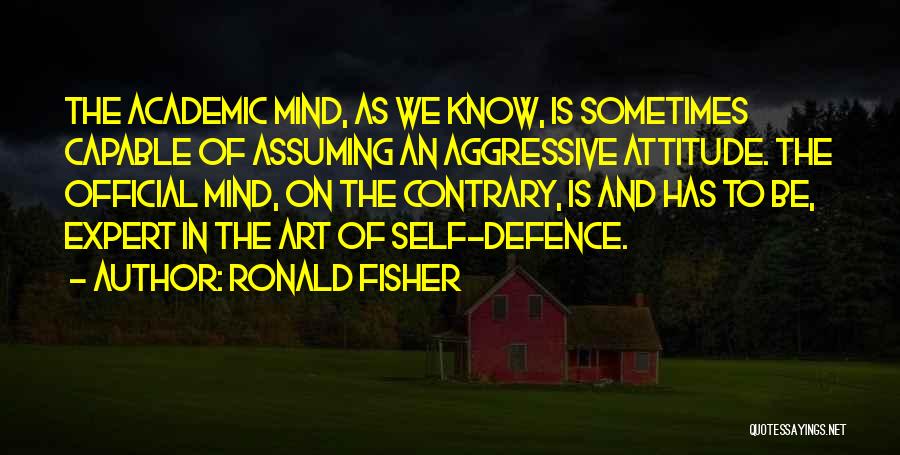 Ronald Fisher Quotes: The Academic Mind, As We Know, Is Sometimes Capable Of Assuming An Aggressive Attitude. The Official Mind, On The Contrary,