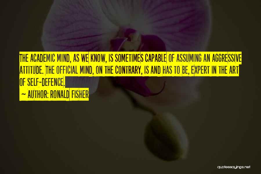 Ronald Fisher Quotes: The Academic Mind, As We Know, Is Sometimes Capable Of Assuming An Aggressive Attitude. The Official Mind, On The Contrary,