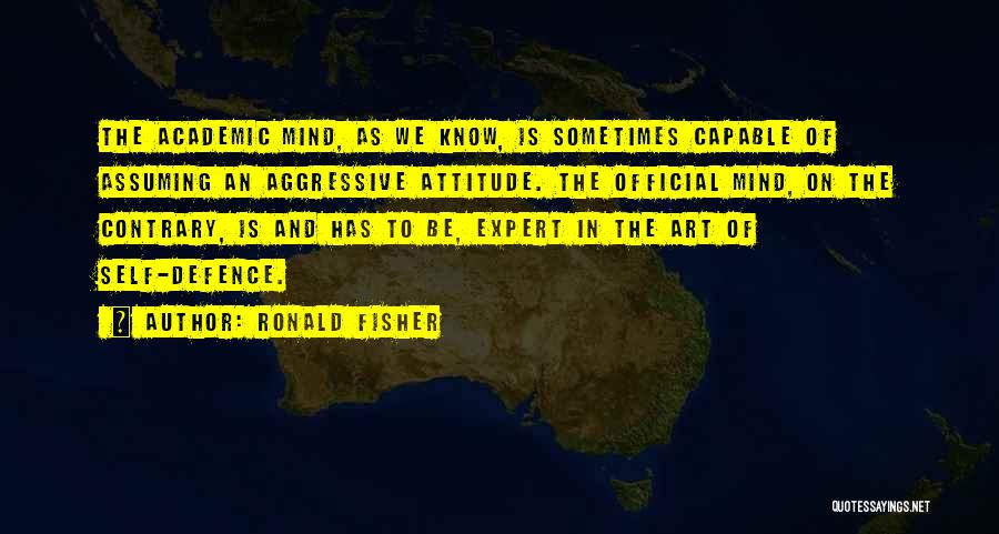 Ronald Fisher Quotes: The Academic Mind, As We Know, Is Sometimes Capable Of Assuming An Aggressive Attitude. The Official Mind, On The Contrary,