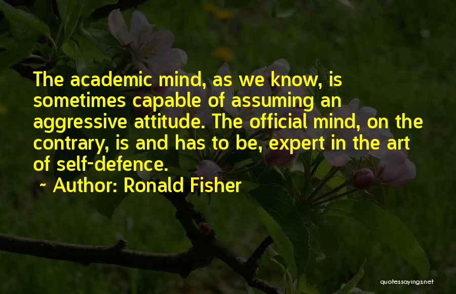 Ronald Fisher Quotes: The Academic Mind, As We Know, Is Sometimes Capable Of Assuming An Aggressive Attitude. The Official Mind, On The Contrary,