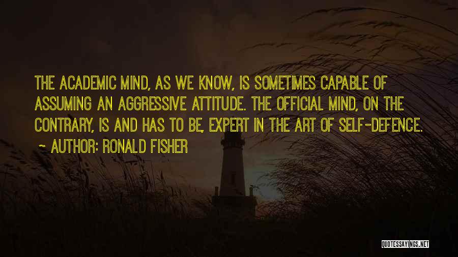 Ronald Fisher Quotes: The Academic Mind, As We Know, Is Sometimes Capable Of Assuming An Aggressive Attitude. The Official Mind, On The Contrary,