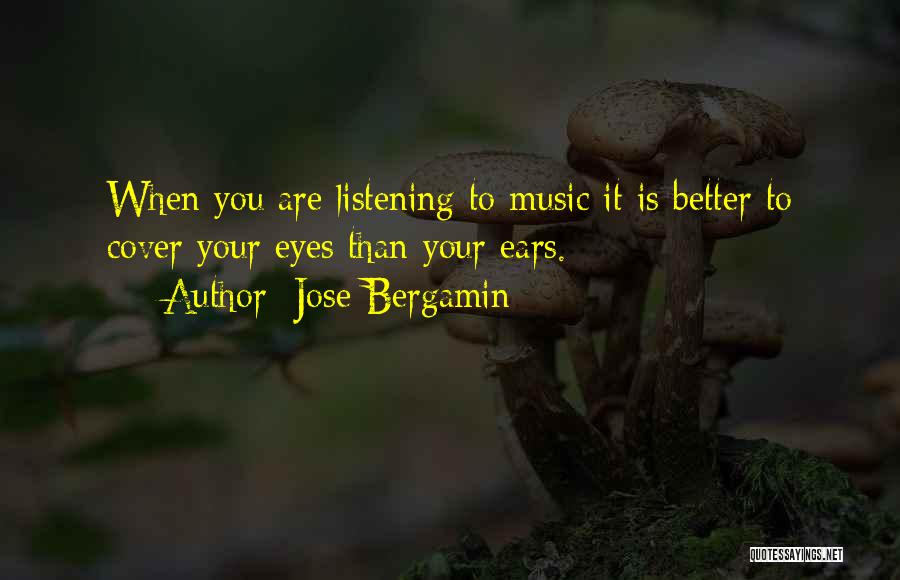 Jose Bergamin Quotes: When You Are Listening To Music It Is Better To Cover Your Eyes Than Your Ears.