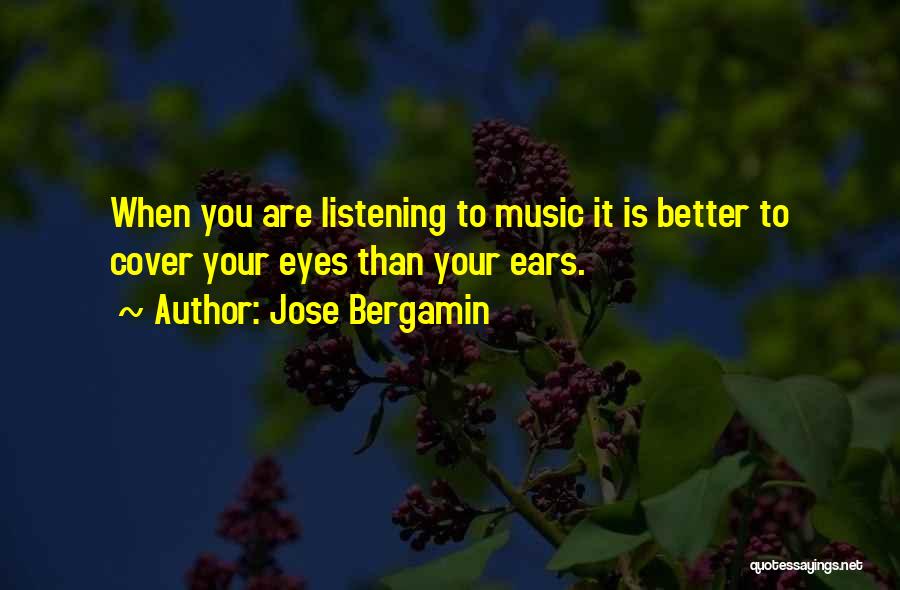 Jose Bergamin Quotes: When You Are Listening To Music It Is Better To Cover Your Eyes Than Your Ears.