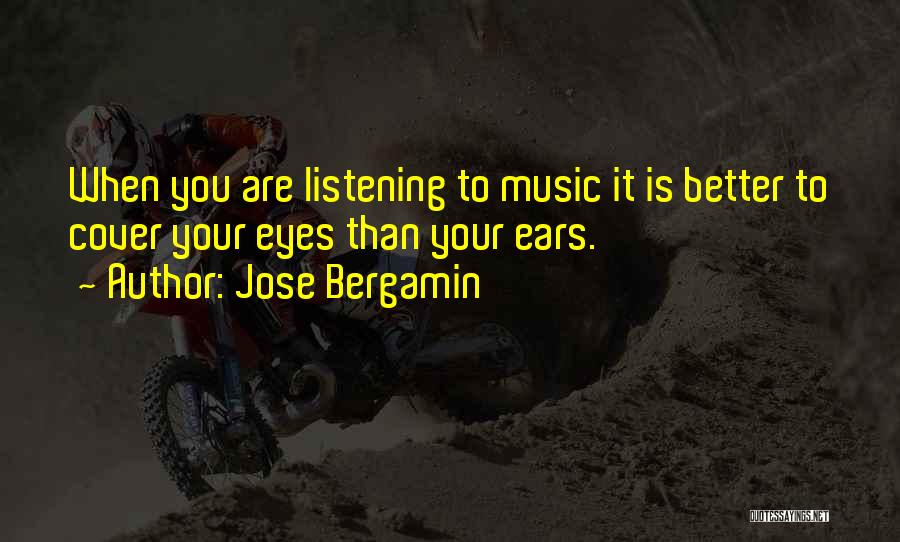 Jose Bergamin Quotes: When You Are Listening To Music It Is Better To Cover Your Eyes Than Your Ears.