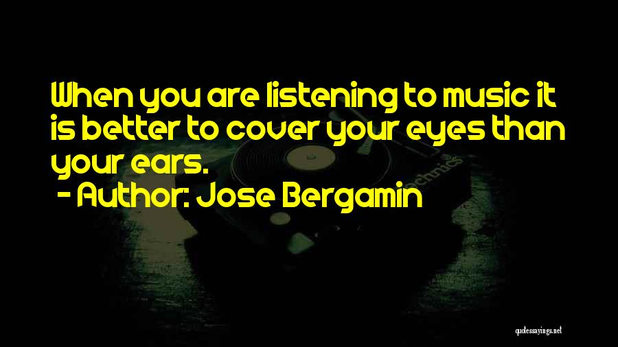Jose Bergamin Quotes: When You Are Listening To Music It Is Better To Cover Your Eyes Than Your Ears.